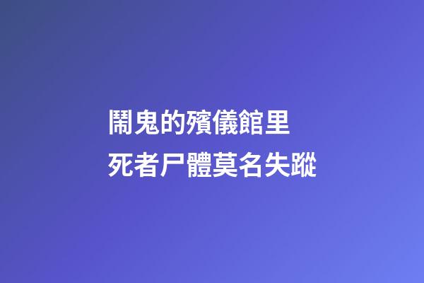 鬧鬼的殯儀館里 死者尸體莫名失蹤